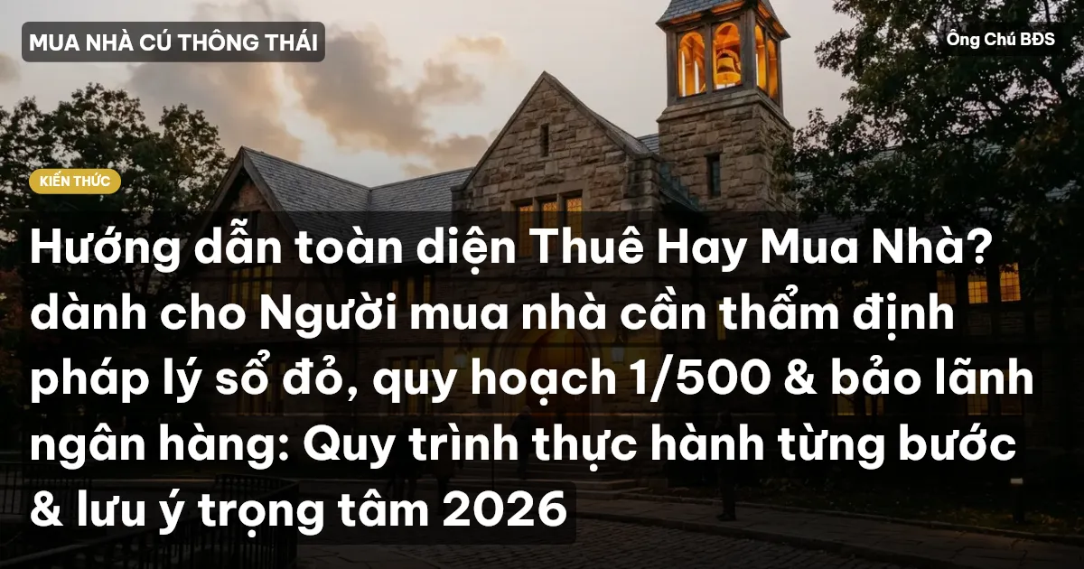 Hướng dẫn toàn diện Thuê Hay Mua Nhà? dành cho Người mua nhà cần thẩm định pháp lý sổ đỏ, quy hoạch 1/500 & bảo lãnh ngân hàng: Quy trình thực hành từng bước & lưu ý trọng tâm 2026