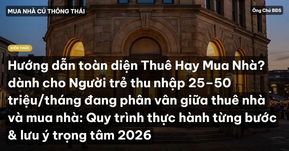 Hướng dẫn toàn diện Thuê Hay Mua Nhà? dành cho Người trẻ thu nhập 25–50 triệu/tháng đang phân vân giữa thuê nhà và mua nhà: Quy trình thực hành từng bước & lưu ý trọng tâm 2026