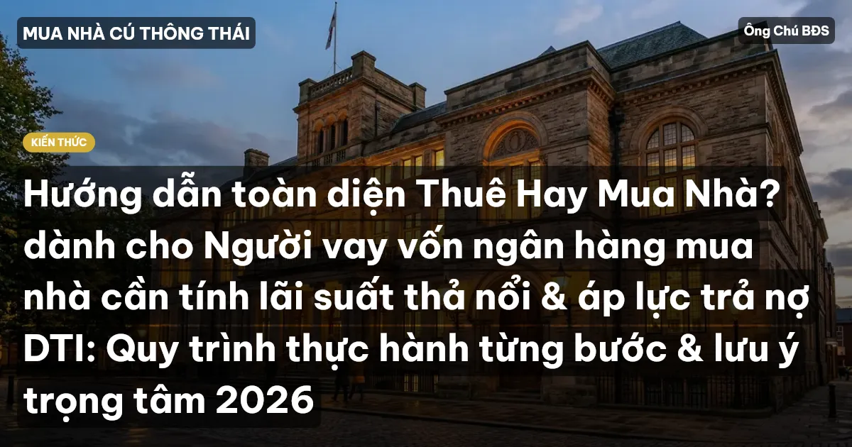 Hướng dẫn toàn diện Thuê Hay Mua Nhà? dành cho Người vay vốn ngân hàng mua nhà cần tính lãi suất thả nổi & áp lực trả nợ DTI: Quy trình thực hành từng bước & lưu ý trọng tâm 2026
