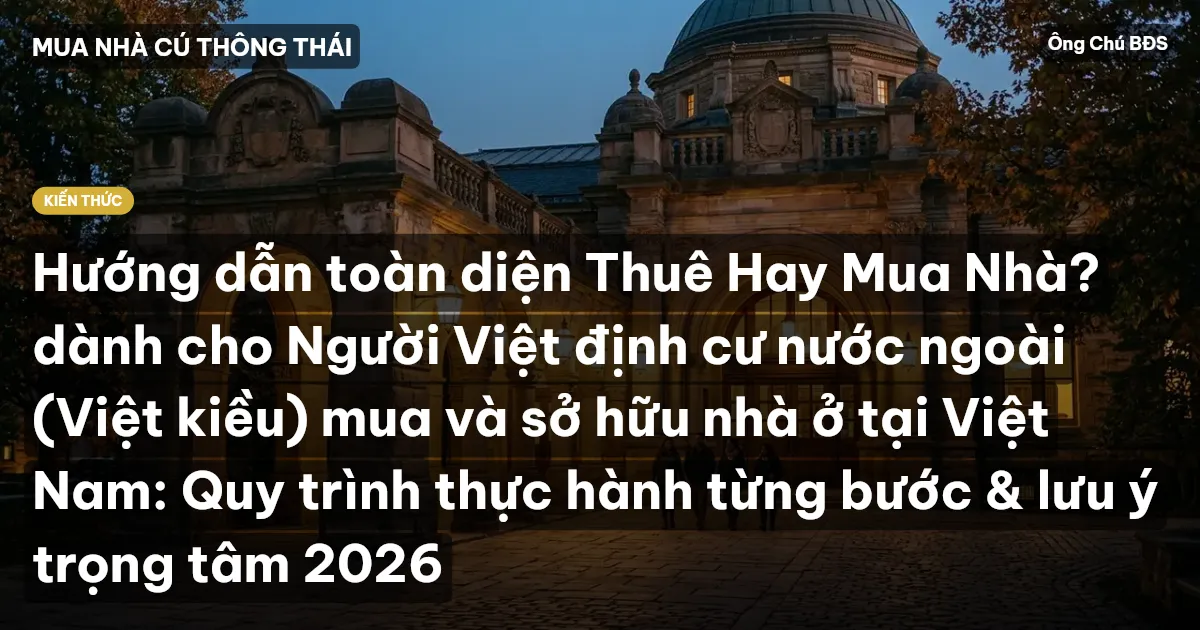 Hướng dẫn toàn diện Thuê Hay Mua Nhà? dành cho Người Việt định cư nước ngoài (Việt kiều) mua và sở hữu nhà ở tại Việt Nam: Quy trình thực hành từng bước & lưu ý trọng tâm 2026