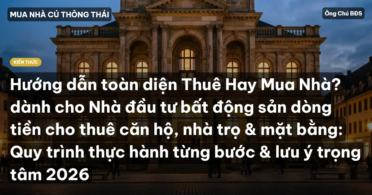 Hướng dẫn toàn diện Thuê Hay Mua Nhà? dành cho Nhà đầu tư bất động sản dòng tiền cho thuê căn hộ, nhà trọ & mặt bằng: Quy trình thực hành từng bước & lưu ý trọng tâm 2026