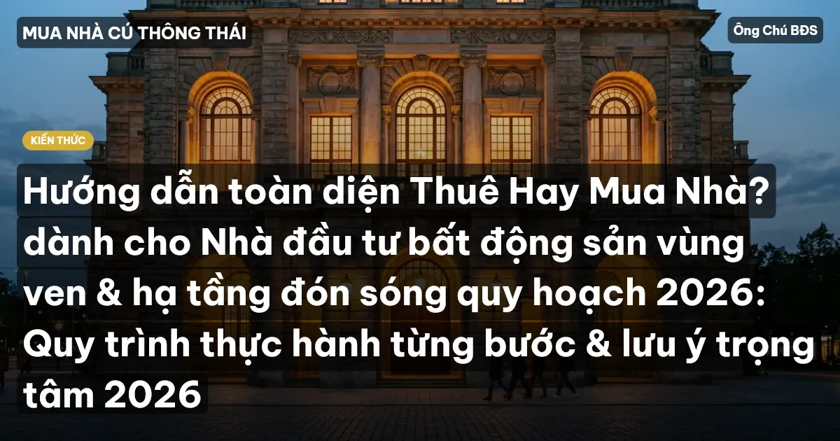 Hướng dẫn toàn diện Thuê Hay Mua Nhà? dành cho Nhà đầu tư bất động sản vùng ven & hạ tầng đón sóng quy hoạch 2026: Quy trình thực hành từng bước & lưu ý trọng tâm 2026