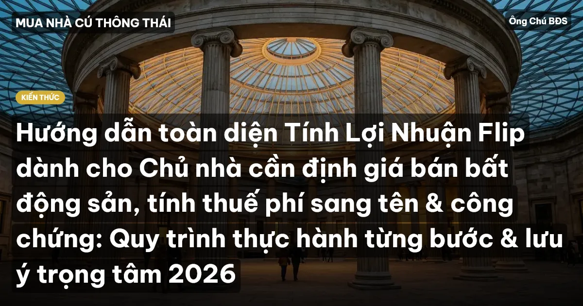 Hướng dẫn toàn diện Tính Lợi Nhuận Flip dành cho Chủ nhà cần định giá bán bất động sản, tính thuế phí sang tên & công chứng: Quy trình thực hành từng bước & lưu ý trọng tâm 2026
