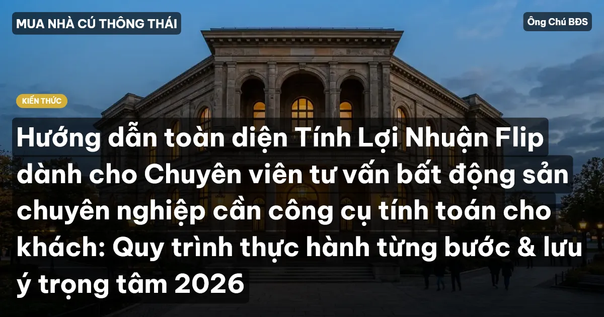 Hướng dẫn toàn diện Tính Lợi Nhuận Flip dành cho Chuyên viên tư vấn bất động sản chuyên nghiệp cần công cụ tính toán cho khách: Quy trình thực hành từng bước & lưu ý trọng tâm 2026