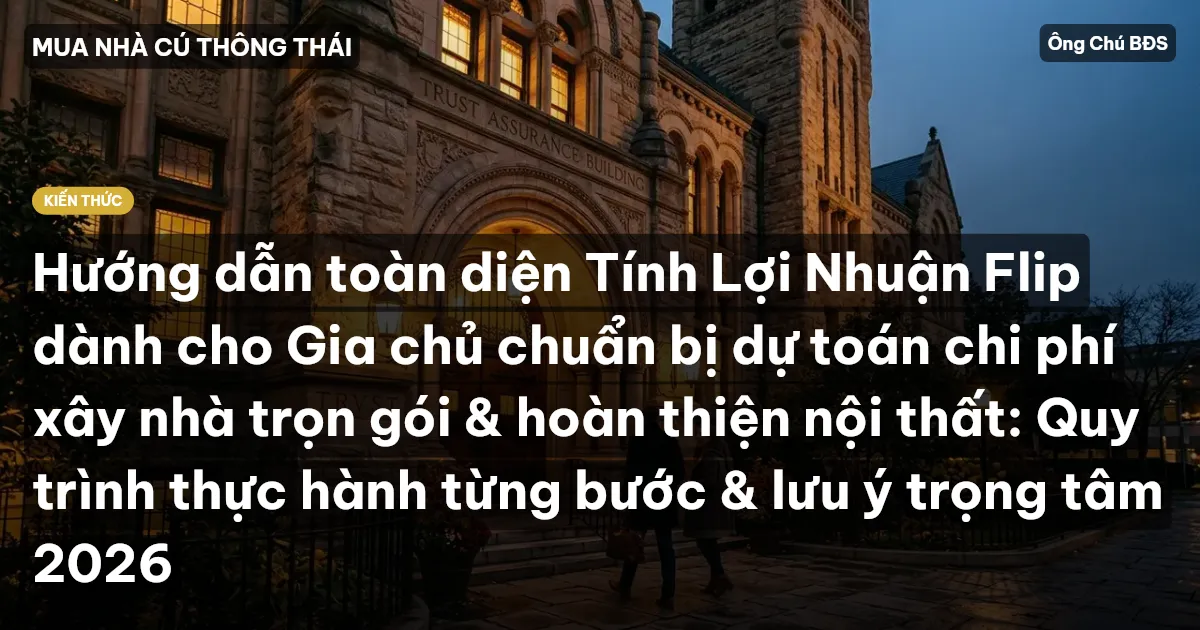 Hướng dẫn toàn diện Tính Lợi Nhuận Flip dành cho Gia chủ chuẩn bị dự toán chi phí xây nhà trọn gói & hoàn thiện nội thất: Quy trình thực hành từng bước & lưu ý trọng tâm 2026