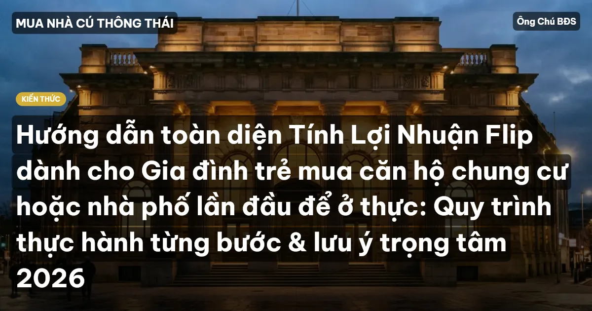 Hướng dẫn toàn diện Tính Lợi Nhuận Flip dành cho Gia đình trẻ mua căn hộ chung cư hoặc nhà phố lần đầu để ở thực: Quy trình thực hành từng bước & lưu ý trọng tâm 2026