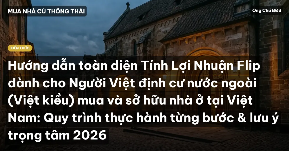 Hướng dẫn toàn diện Tính Lợi Nhuận Flip dành cho Người Việt định cư nước ngoài (Việt kiều) mua và sở hữu nhà ở tại Việt Nam: Quy trình thực hành từng bước & lưu ý trọng tâm 2026