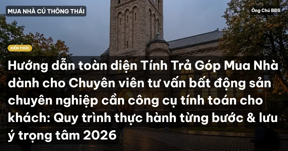 Hướng dẫn toàn diện Tính Trả Góp Mua Nhà dành cho Chuyên viên tư vấn bất động sản chuyên nghiệp cần công cụ tính toán cho khách: Quy trình thực hành từng bước & lưu ý trọng tâm 2026