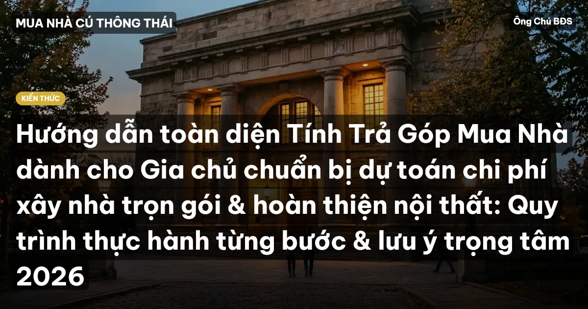 Hướng dẫn toàn diện Tính Trả Góp Mua Nhà dành cho Gia chủ chuẩn bị dự toán chi phí xây nhà trọn gói & hoàn thiện nội thất: Quy trình thực hành từng bước & lưu ý trọng tâm 2026