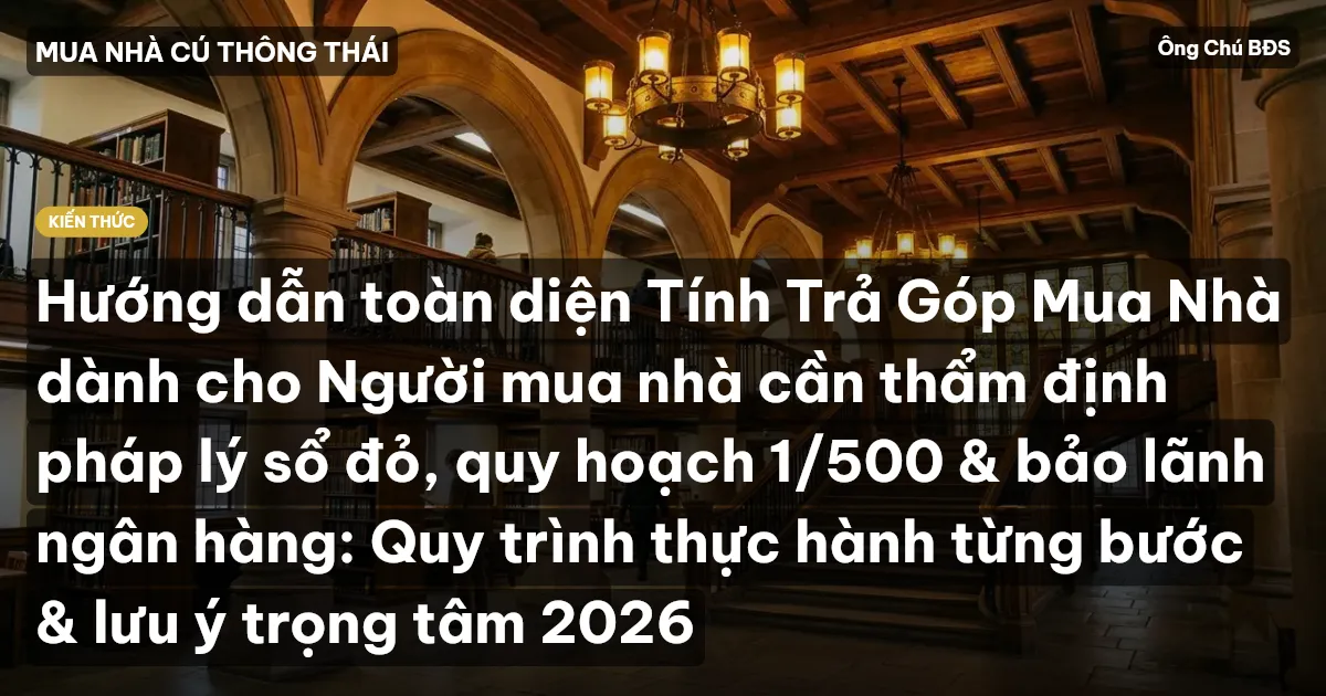 Hướng dẫn toàn diện Tính Trả Góp Mua Nhà dành cho Người mua nhà cần thẩm định pháp lý sổ đỏ, quy hoạch 1/500 & bảo lãnh ngân hàng: Quy trình thực hành từng bước & lưu ý trọng tâm 2026