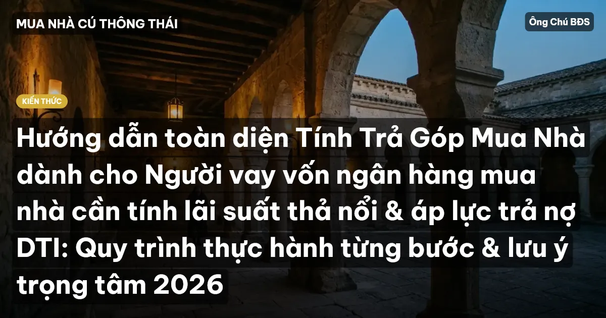Hướng dẫn toàn diện Tính Trả Góp Mua Nhà dành cho Người vay vốn ngân hàng mua nhà cần tính lãi suất thả nổi & áp lực trả nợ DTI: Quy trình thực hành từng bước & lưu ý trọng tâm 2026