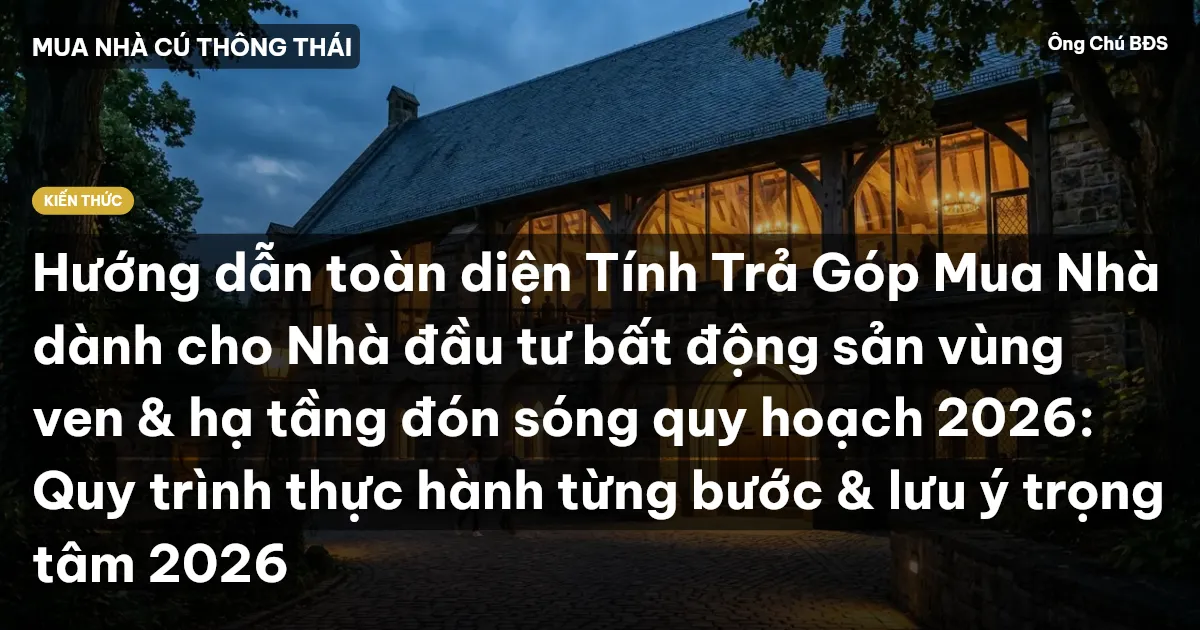 Hướng dẫn toàn diện Tính Trả Góp Mua Nhà dành cho Nhà đầu tư bất động sản vùng ven & hạ tầng đón sóng quy hoạch 2026: Quy trình thực hành từng bước & lưu ý trọng tâm 2026