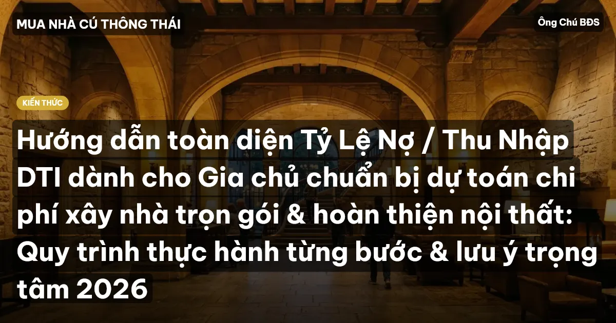 Hướng dẫn toàn diện Tỷ Lệ Nợ / Thu Nhập DTI dành cho Gia chủ chuẩn bị dự toán chi phí xây nhà trọn gói & hoàn thiện nội thất: Quy trình thực hành từng bước & lưu ý trọng tâm 2026