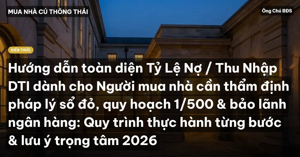 Hướng dẫn toàn diện Tỷ Lệ Nợ / Thu Nhập DTI dành cho Người mua nhà cần thẩm định pháp lý sổ đỏ, quy hoạch 1/500 & bảo lãnh ngân hàng: Quy trình thực hành từng bước & lưu ý trọng tâm 2026
