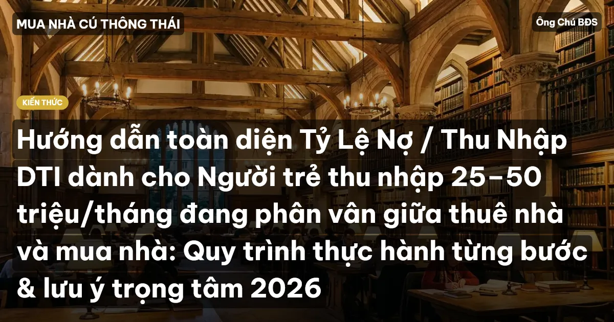 Hướng dẫn toàn diện Tỷ Lệ Nợ / Thu Nhập DTI dành cho Người trẻ thu nhập 25–50 triệu/tháng đang phân vân giữa thuê nhà và mua nhà: Quy trình thực hành từng bước & lưu ý trọng tâm 2026