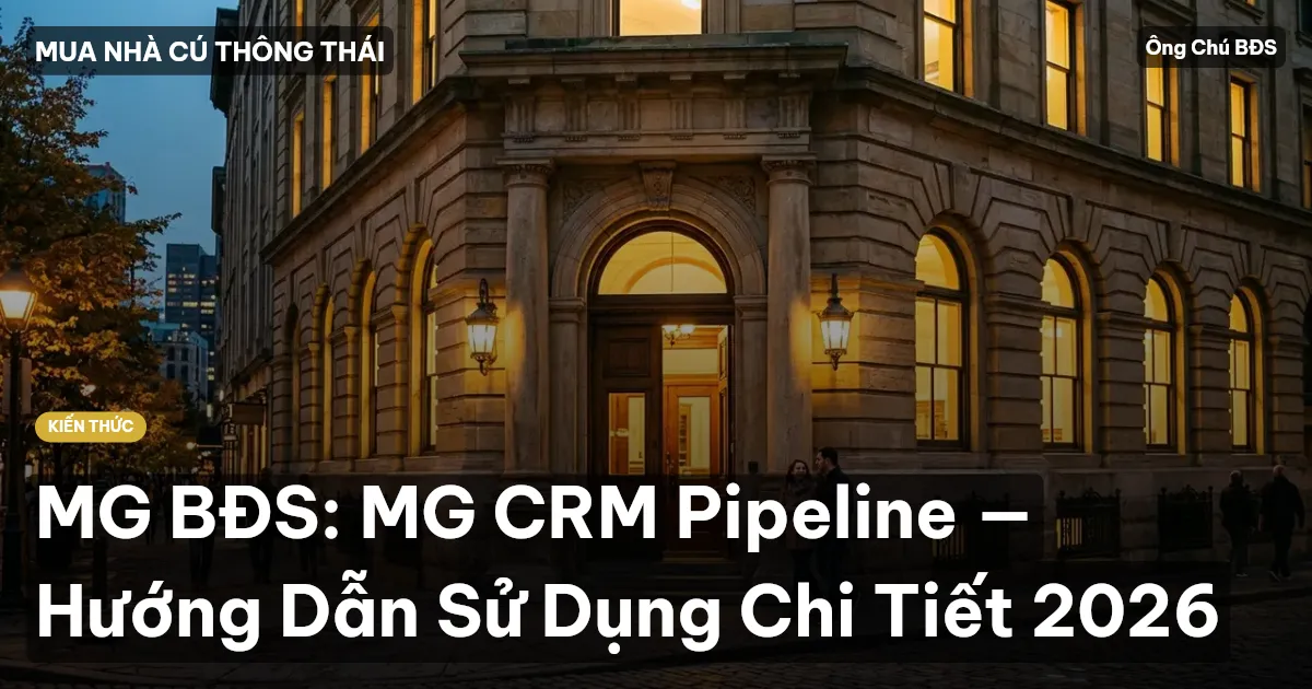 MG BĐS: MG CRM Pipeline — Hướng Dẫn Sử Dụng Chi Tiết 2026