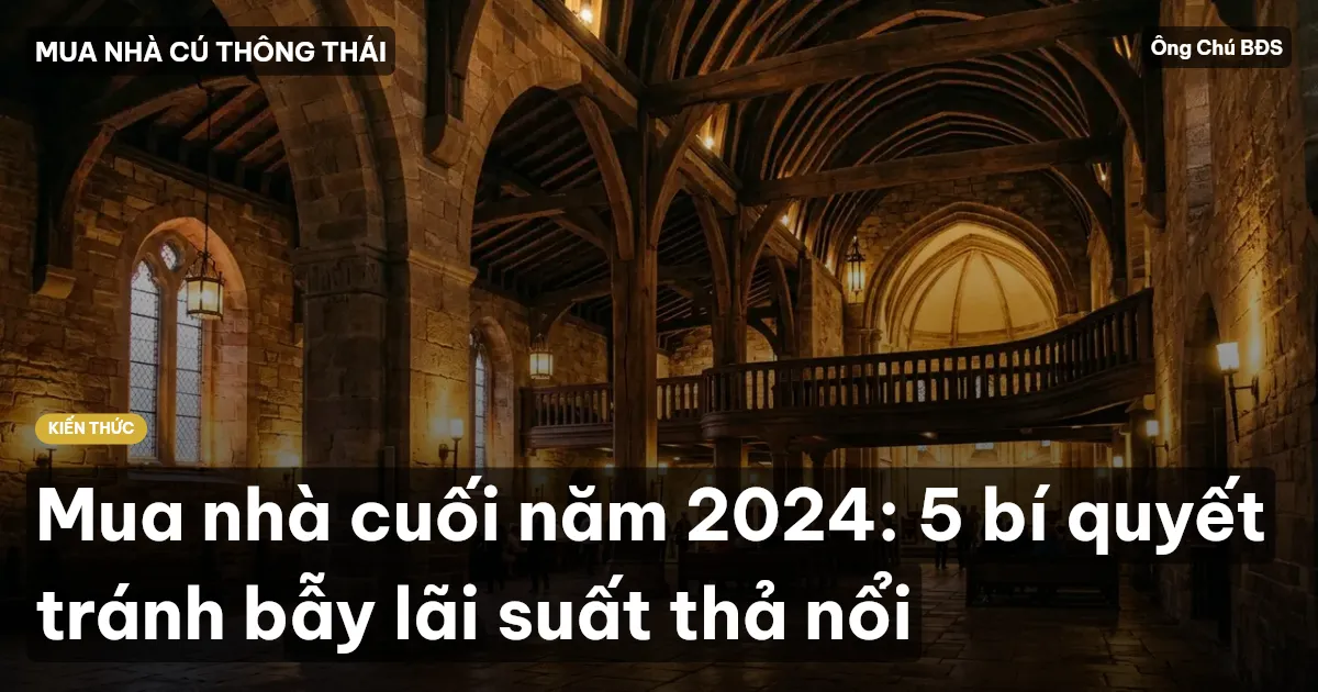 Mua nhà cuối năm 2024: 5 bí quyết tránh bẫy lãi suất thả nổi