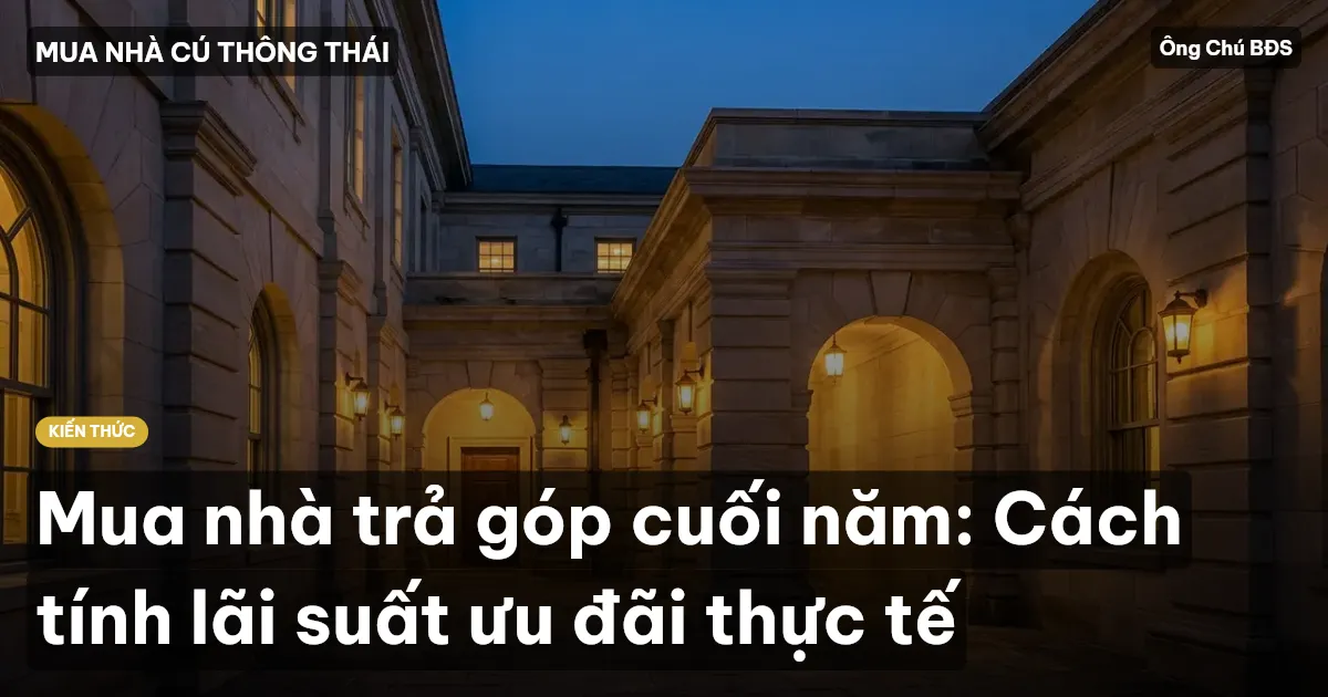 Mua nhà trả góp cuối năm: Cách tính lãi suất ưu đãi thực tế