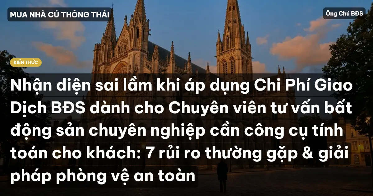 Nhận diện sai lầm khi áp dụng Chi Phí Giao Dịch BĐS dành cho Chuyên viên tư vấn bất động sản chuyên nghiệp cần công cụ tính toán cho khách: 7 rủi ro thường gặp & giải pháp phòng vệ an toàn