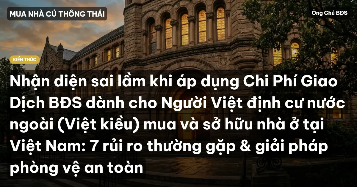 Nhận diện sai lầm khi áp dụng Chi Phí Giao Dịch BĐS dành cho Người Việt định cư nước ngoài (Việt kiều) mua và sở hữu nhà ở tại Việt Nam: 7 rủi ro thường gặp & giải pháp phòng vệ an toàn