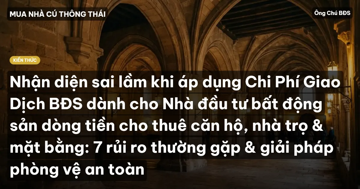 Nhận diện sai lầm khi áp dụng Chi Phí Giao Dịch BĐS dành cho Nhà đầu tư bất động sản dòng tiền cho thuê căn hộ, nhà trọ & mặt bằng: 7 rủi ro thường gặp & giải pháp phòng vệ an toàn