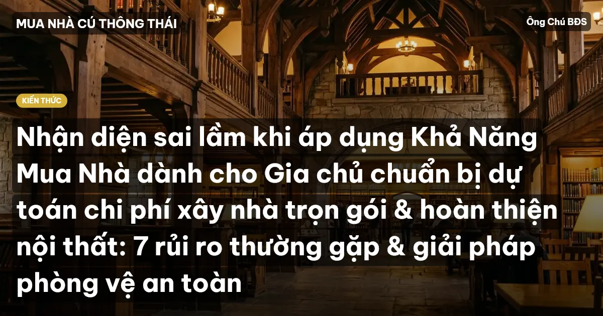 Nhận diện sai lầm khi áp dụng Khả Năng Mua Nhà dành cho Gia chủ chuẩn bị dự toán chi phí xây nhà trọn gói & hoàn thiện nội thất: 7 rủi ro thường gặp & giải pháp phòng vệ an toàn