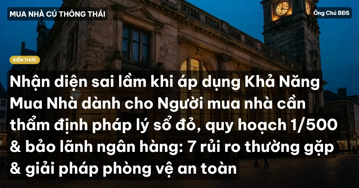 Nhận diện sai lầm khi áp dụng Khả Năng Mua Nhà dành cho Người mua nhà cần thẩm định pháp lý sổ đỏ, quy hoạch 1/500 & bảo lãnh ngân hàng: 7 rủi ro thường gặp & giải pháp phòng vệ an toàn