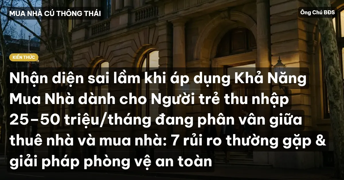 Nhận diện sai lầm khi áp dụng Khả Năng Mua Nhà dành cho Người trẻ thu nhập 25–50 triệu/tháng đang phân vân giữa thuê nhà và mua nhà: 7 rủi ro thường gặp & giải pháp phòng vệ an toàn