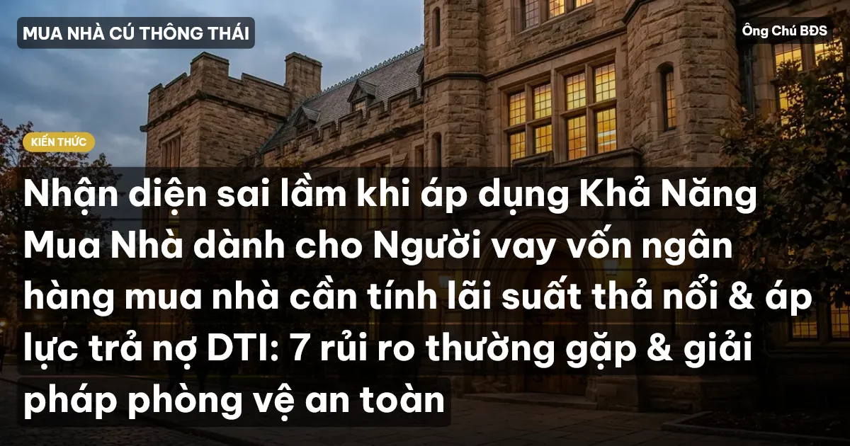Nhận diện sai lầm khi áp dụng Khả Năng Mua Nhà dành cho Người vay vốn ngân hàng mua nhà cần tính lãi suất thả nổi & áp lực trả nợ DTI: 7 rủi ro thường gặp & giải pháp phòng vệ an toàn