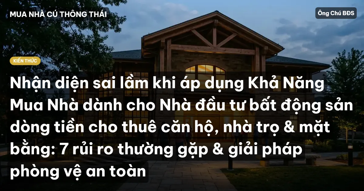 Nhận diện sai lầm khi áp dụng Khả Năng Mua Nhà dành cho Nhà đầu tư bất động sản dòng tiền cho thuê căn hộ, nhà trọ & mặt bằng: 7 rủi ro thường gặp & giải pháp phòng vệ an toàn
