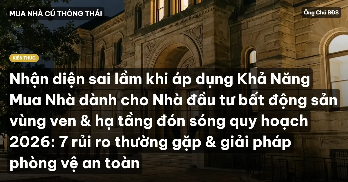 Nhận diện sai lầm khi áp dụng Khả Năng Mua Nhà dành cho Nhà đầu tư bất động sản vùng ven & hạ tầng đón sóng quy hoạch 2026: 7 rủi ro thường gặp & giải pháp phòng vệ an toàn