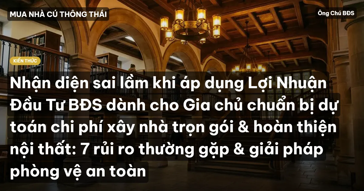 Nhận diện sai lầm khi áp dụng Lợi Nhuận Đầu Tư BĐS dành cho Gia chủ chuẩn bị dự toán chi phí xây nhà trọn gói & hoàn thiện nội thất: 7 rủi ro thường gặp & giải pháp phòng vệ an toàn