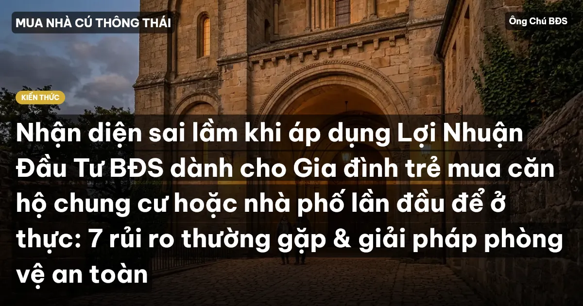 Nhận diện sai lầm khi áp dụng Lợi Nhuận Đầu Tư BĐS dành cho Gia đình trẻ mua căn hộ chung cư hoặc nhà phố lần đầu để ở thực: 7 rủi ro thường gặp & giải pháp phòng vệ an toàn