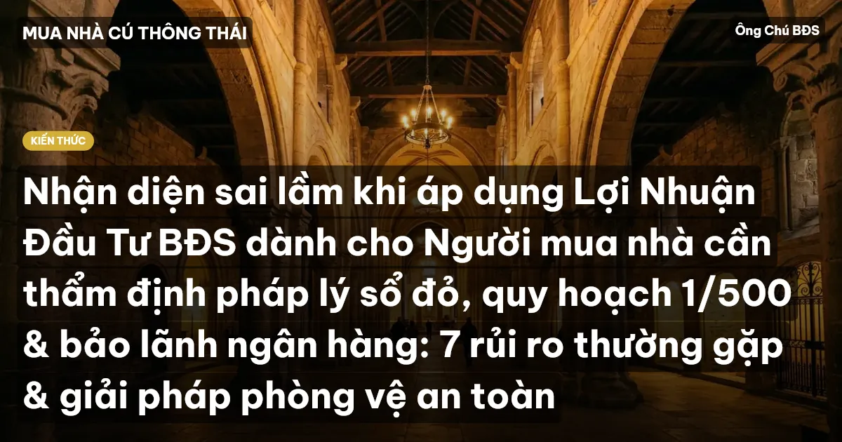 Nhận diện sai lầm khi áp dụng Lợi Nhuận Đầu Tư BĐS dành cho Người mua nhà cần thẩm định pháp lý sổ đỏ, quy hoạch 1/500 & bảo lãnh ngân hàng: 7 rủi ro thường gặp & giải pháp phòng vệ an toàn