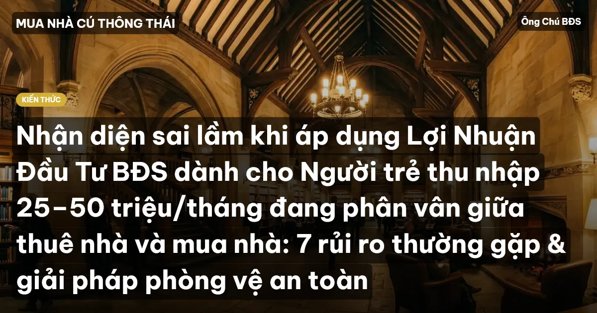 Nhận diện sai lầm khi áp dụng Lợi Nhuận Đầu Tư BĐS dành cho Người trẻ thu nhập 25–50 triệu/tháng đang phân vân giữa thuê nhà và mua nhà: 7 rủi ro thường gặp & giải pháp phòng vệ an toàn