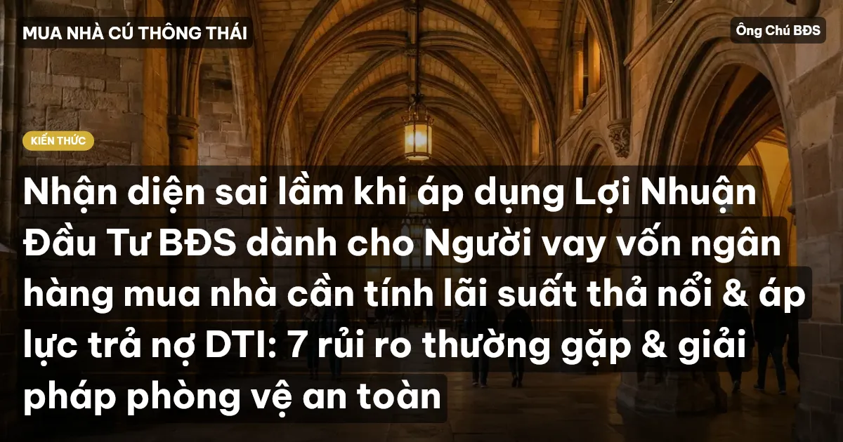 Nhận diện sai lầm khi áp dụng Lợi Nhuận Đầu Tư BĐS dành cho Người vay vốn ngân hàng mua nhà cần tính lãi suất thả nổi & áp lực trả nợ DTI: 7 rủi ro thường gặp & giải pháp phòng vệ an toàn