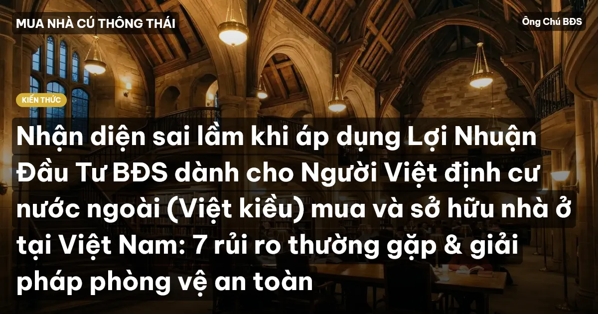 Nhận diện sai lầm khi áp dụng Lợi Nhuận Đầu Tư BĐS dành cho Người Việt định cư nước ngoài (Việt kiều) mua và sở hữu nhà ở tại Việt Nam: 7 rủi ro thường gặp & giải pháp phòng vệ an toàn