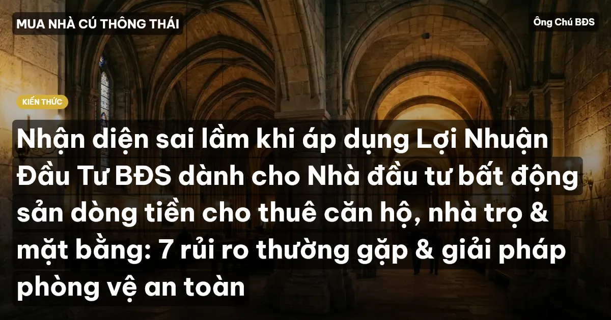 Nhận diện sai lầm khi áp dụng Lợi Nhuận Đầu Tư BĐS dành cho Nhà đầu tư bất động sản dòng tiền cho thuê căn hộ, nhà trọ & mặt bằng: 7 rủi ro thường gặp & giải pháp phòng vệ an toàn