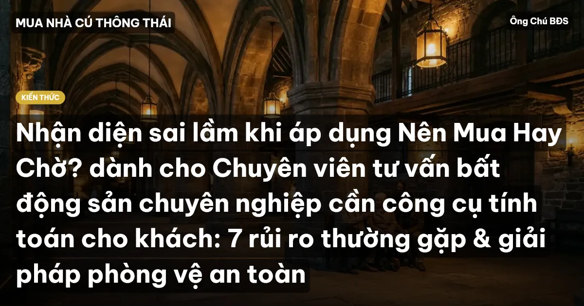 Nhận diện sai lầm khi áp dụng Nên Mua Hay Chờ? dành cho Chuyên viên tư vấn bất động sản chuyên nghiệp cần công cụ tính toán cho khách: 7 rủi ro thường gặp & giải pháp phòng vệ an toàn