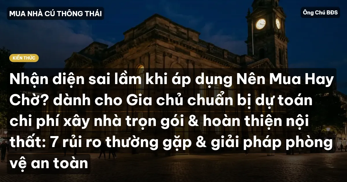 Nhận diện sai lầm khi áp dụng Nên Mua Hay Chờ? dành cho Gia chủ chuẩn bị dự toán chi phí xây nhà trọn gói & hoàn thiện nội thất: 7 rủi ro thường gặp & giải pháp phòng vệ an toàn