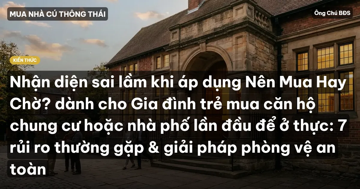 Nhận diện sai lầm khi áp dụng Nên Mua Hay Chờ? dành cho Gia đình trẻ mua căn hộ chung cư hoặc nhà phố lần đầu để ở thực: 7 rủi ro thường gặp & giải pháp phòng vệ an toàn