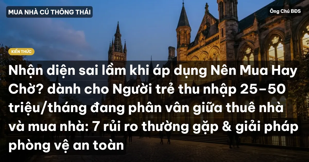 Nhận diện sai lầm khi áp dụng Nên Mua Hay Chờ? dành cho Người trẻ thu nhập 25–50 triệu/tháng đang phân vân giữa thuê nhà và mua nhà: 7 rủi ro thường gặp & giải pháp phòng vệ an toàn