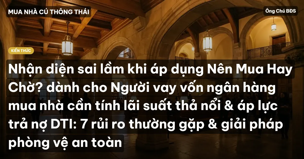 Nhận diện sai lầm khi áp dụng Nên Mua Hay Chờ? dành cho Người vay vốn ngân hàng mua nhà cần tính lãi suất thả nổi & áp lực trả nợ DTI: 7 rủi ro thường gặp & giải pháp phòng vệ an toàn