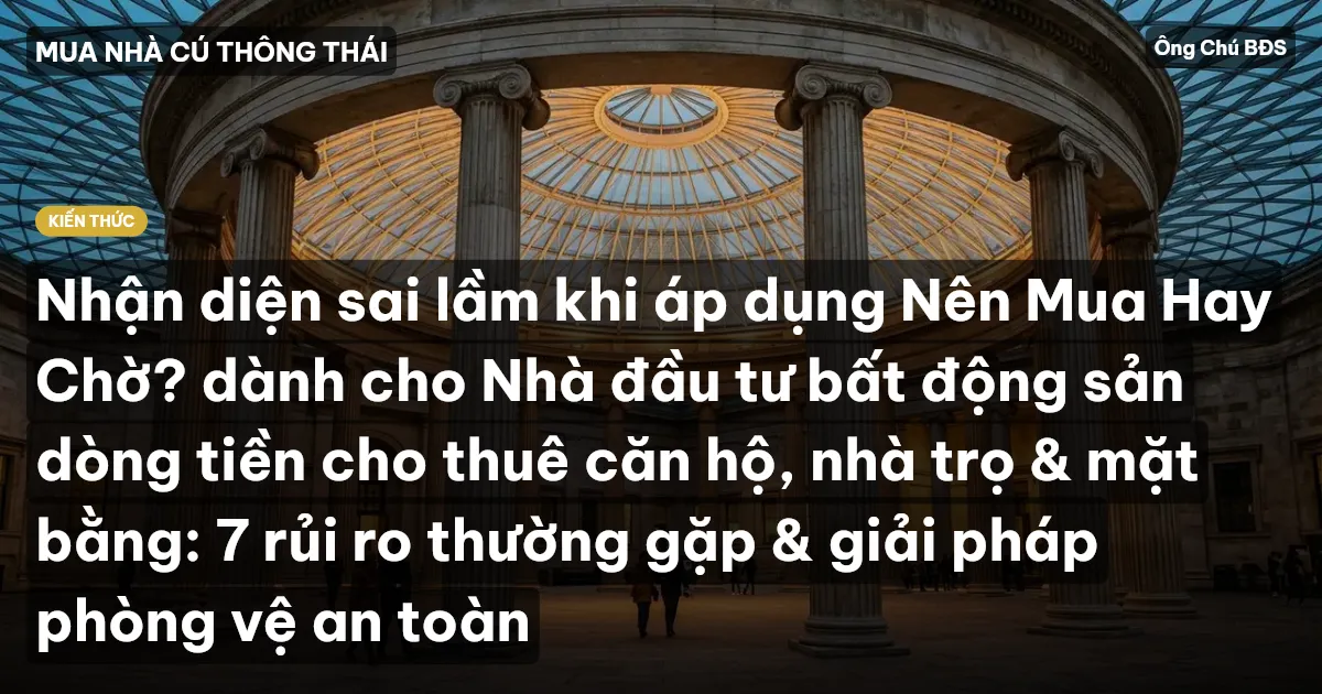 Nhận diện sai lầm khi áp dụng Nên Mua Hay Chờ? dành cho Nhà đầu tư bất động sản dòng tiền cho thuê căn hộ, nhà trọ & mặt bằng: 7 rủi ro thường gặp & giải pháp phòng vệ an toàn