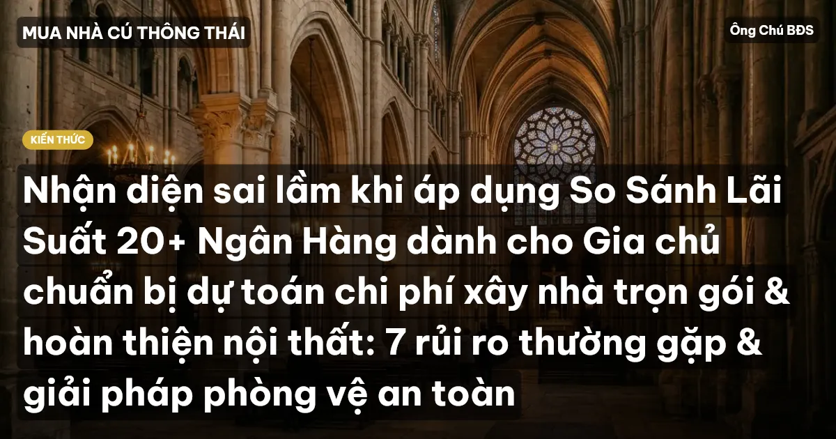 Nhận diện sai lầm khi áp dụng So Sánh Lãi Suất 20+ Ngân Hàng dành cho Gia chủ chuẩn bị dự toán chi phí xây nhà trọn gói & hoàn thiện nội thất: 7 rủi ro thường gặp & giải pháp phòng vệ an toàn