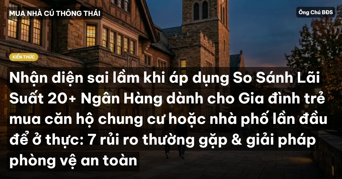 Nhận diện sai lầm khi áp dụng So Sánh Lãi Suất 20+ Ngân Hàng dành cho Gia đình trẻ mua căn hộ chung cư hoặc nhà phố lần đầu để ở thực: 7 rủi ro thường gặp & giải pháp phòng vệ an toàn