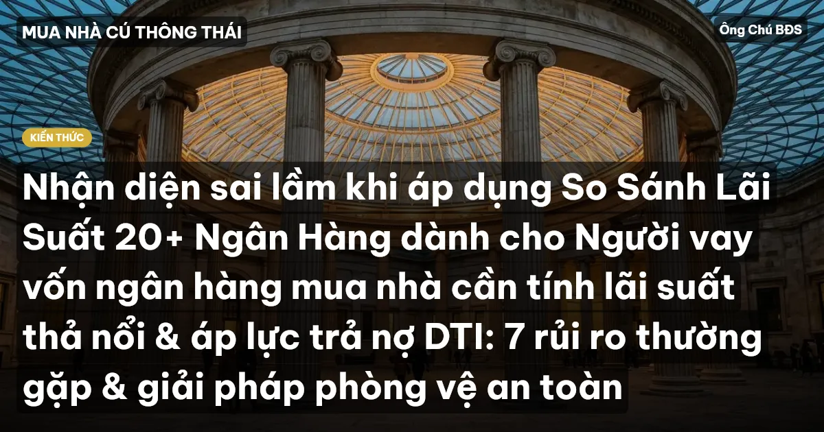 Nhận diện sai lầm khi áp dụng So Sánh Lãi Suất 20+ Ngân Hàng dành cho Người vay vốn ngân hàng mua nhà cần tính lãi suất thả nổi & áp lực trả nợ DTI: 7 rủi ro thường gặp & giải pháp phòng vệ an toàn