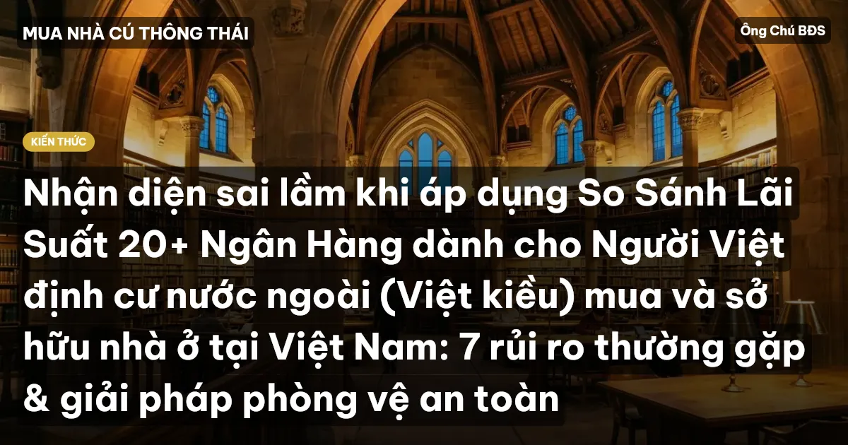 Nhận diện sai lầm khi áp dụng So Sánh Lãi Suất 20+ Ngân Hàng dành cho Người Việt định cư nước ngoài (Việt kiều) mua và sở hữu nhà ở tại Việt Nam: 7 rủi ro thường gặp & giải pháp phòng vệ an toàn