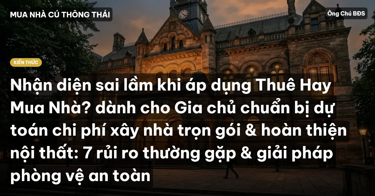 Nhận diện sai lầm khi áp dụng Thuê Hay Mua Nhà? dành cho Gia chủ chuẩn bị dự toán chi phí xây nhà trọn gói & hoàn thiện nội thất: 7 rủi ro thường gặp & giải pháp phòng vệ an toàn