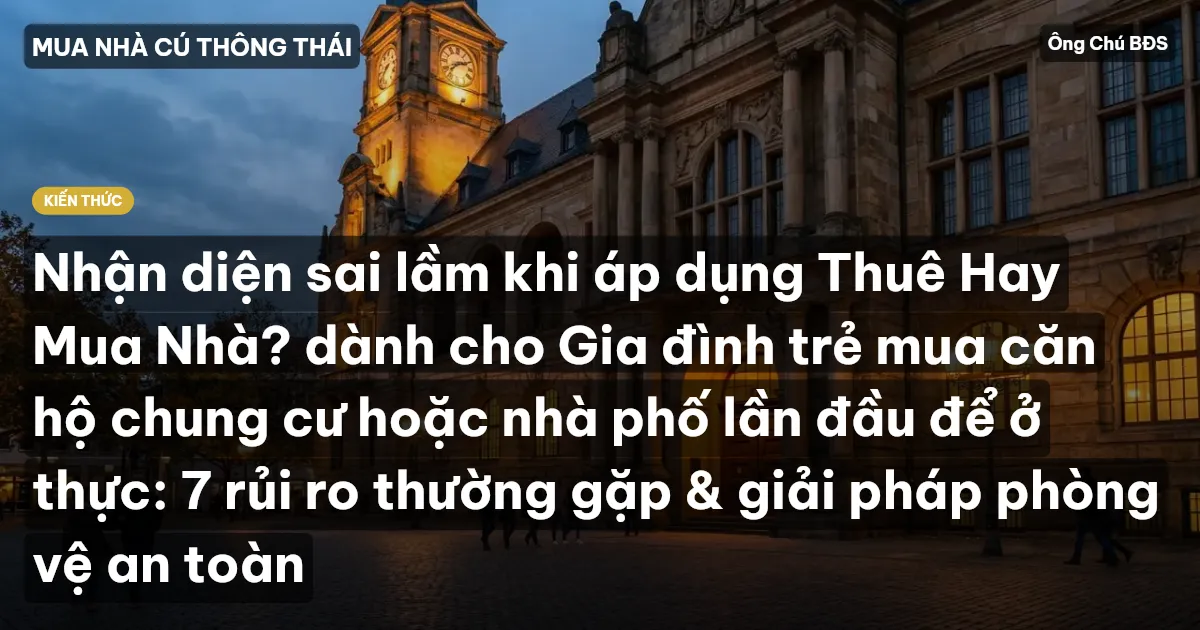 Nhận diện sai lầm khi áp dụng Thuê Hay Mua Nhà? dành cho Gia đình trẻ mua căn hộ chung cư hoặc nhà phố lần đầu để ở thực: 7 rủi ro thường gặp & giải pháp phòng vệ an toàn